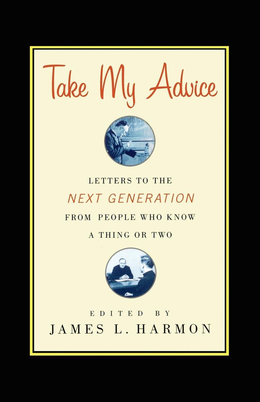Take My Advice Letters to the Next Generation from People Who Know a Thing or Two