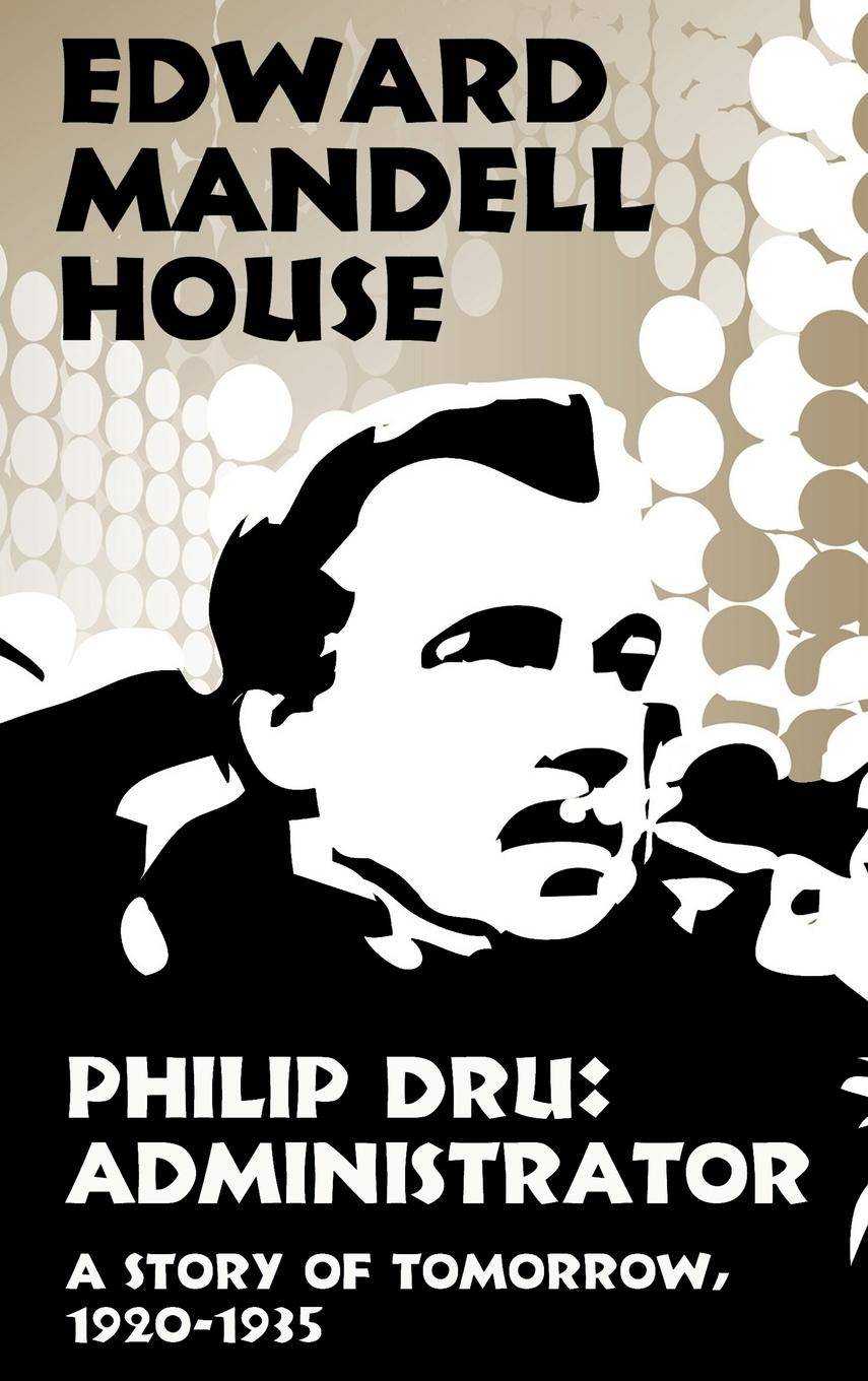 Philip Dru Administrator, a Story of Tomorrow, 1920-1935 Administrator, a Story of Tomorrow, 1920-1935
