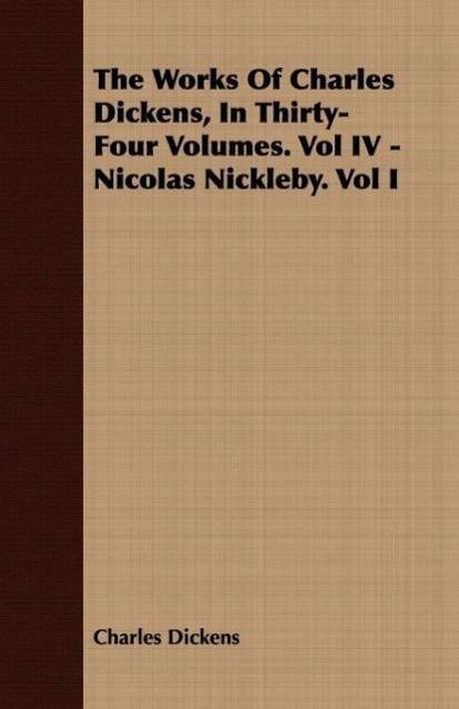 The Works of Charles Dickens, in Thirty-Four Volumes. Vol IV - Nicolas Nickleby. Vol I