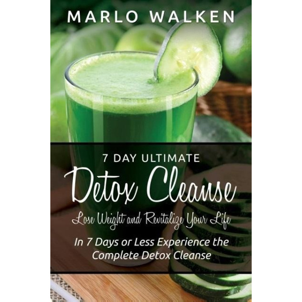 7 Day Ultimate Detox Cleanse Lose Weight and Revitalize Your Life: In 7 Days or Less Experience the Complete Detox Cleanse