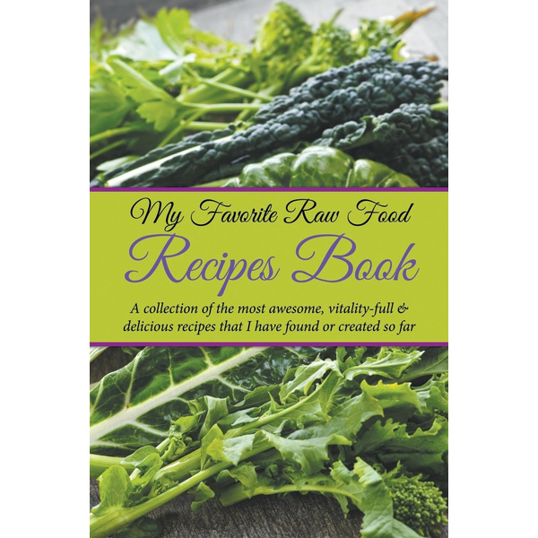 My Favorite Raw Food Recipes Book A Collection Of The Most Awesome, Vitality-Full & Delicious Recipes That I Have Found Or Created So Far