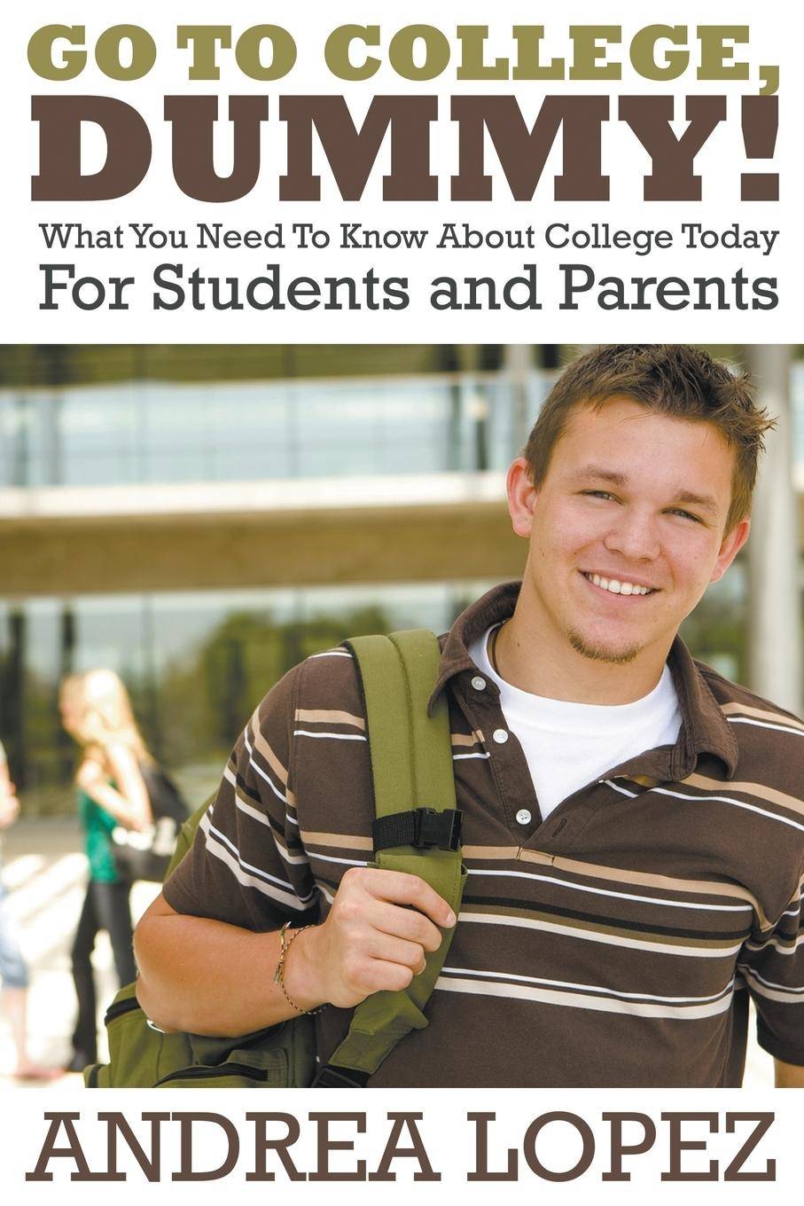 Go to College Dummy! What You Need to Know about College Today for Students and Parents
