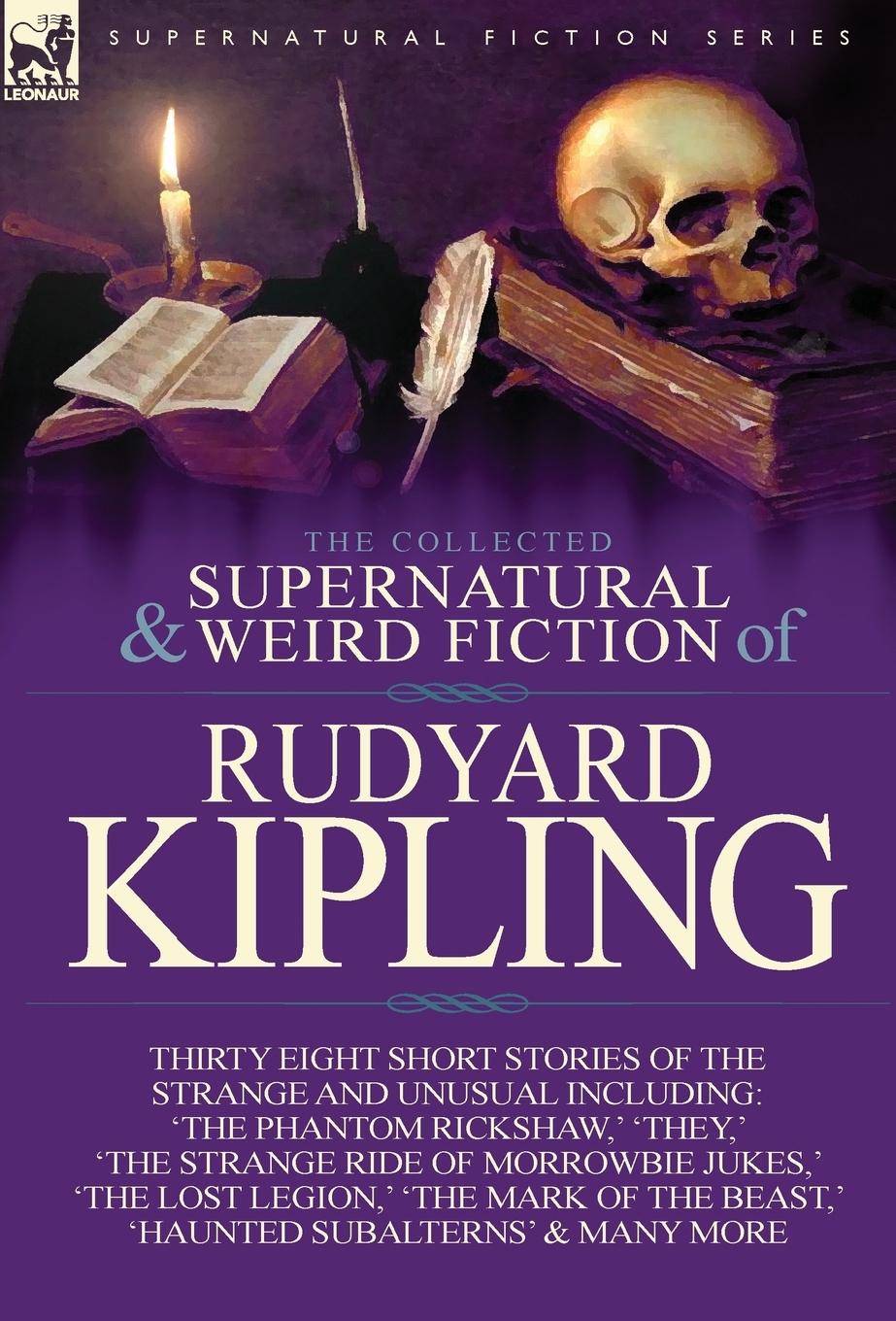 The Collected Supernatural and Weird Fiction of Rudyard Kipling Thirty-Eight Short Stories of the Strange and Unusual