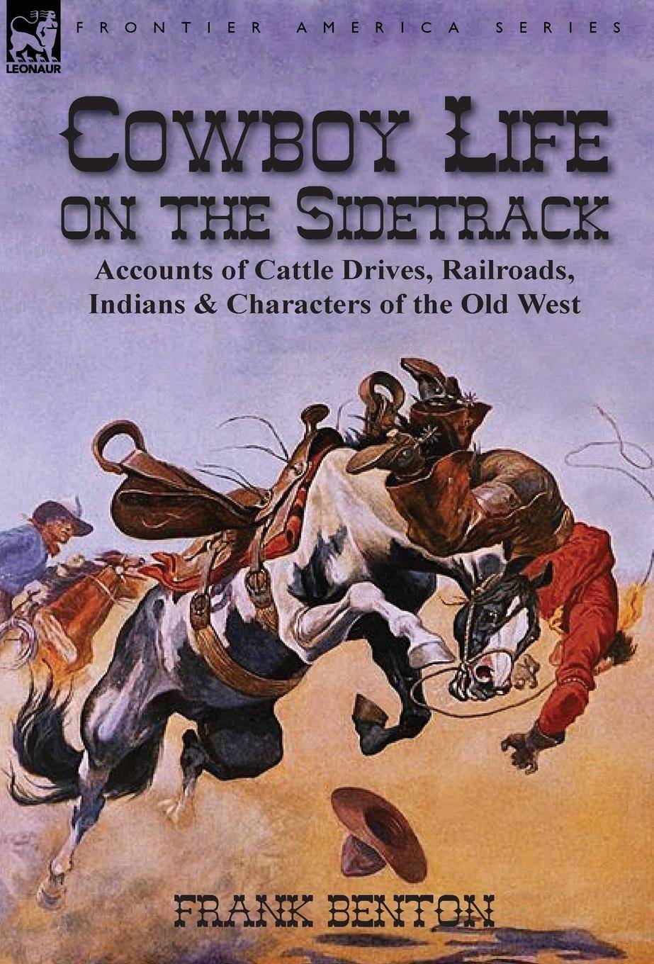 Cowboy Life on the Sidetrack Accounts of Cattle Drives, Railroads, Indians & Characters of the Old West