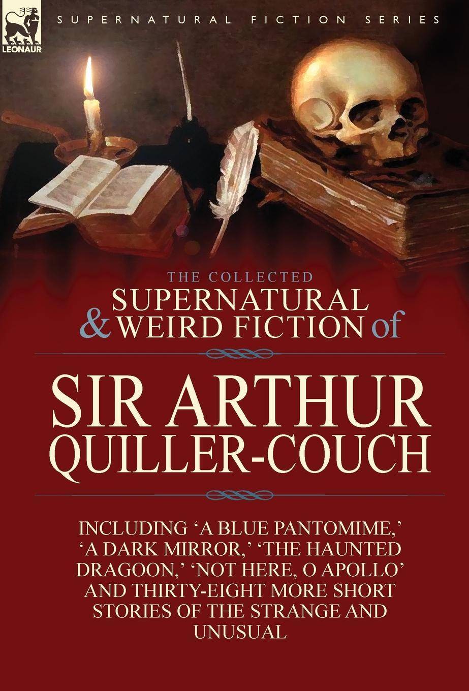 The Collected Supernatural and Weird Fiction of Sir Arthur Quiller-Couch Forty-Two Short Stories of the Strange and Unusual