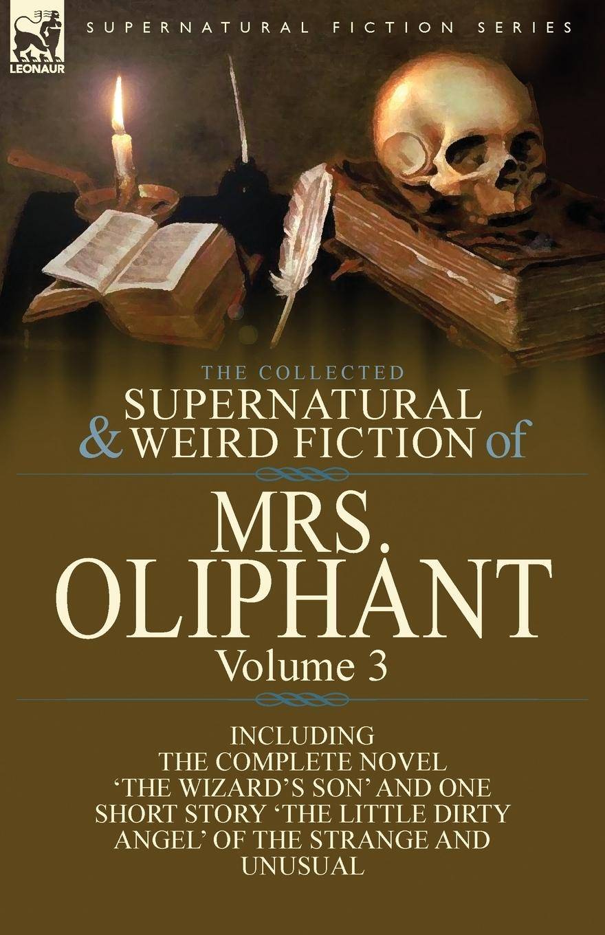 The Collected Supernatural and Weird Fiction of Mrs Oliphant Volume 3-The Complete Novel 'The Wizard's Son' and One Short Story 'The Little Dirty