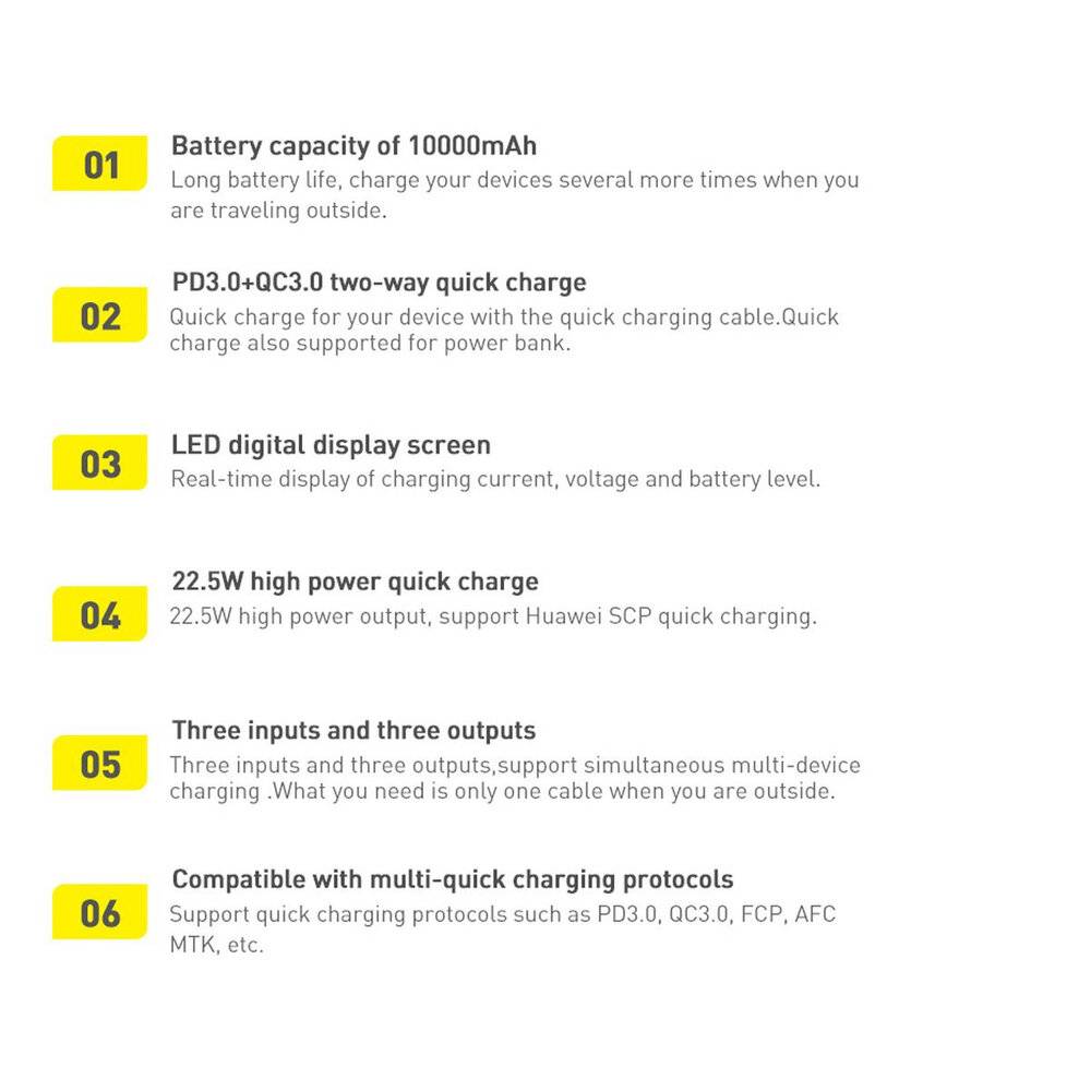 01. Batteriekapazität von 10000mAh für lange Reisen außerhalb.' '02. PD3.0 und QC3.0 bidirektionales Schnellladen.' '03. LED-Digitalanzeige von Ladestyom, Spannung und Batteriestand.' '04. 22,5W Hochleistungsausgabe, unterstützt Huawei SCP Schnellladen.' '05. Drei Ein- und Ausgänge zum gleichzeitigen Laden mehrerer Geräte.' '06. Kompatibel mit verschiedenen Schnelllade-Protokollen wie PD3.0 und QC3.0.