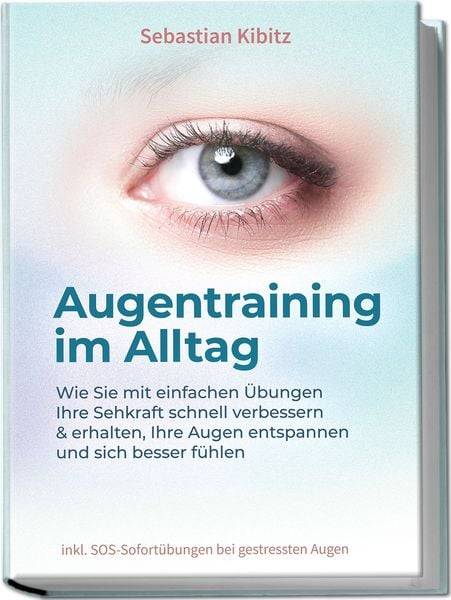 Augentraining im Alltag: Wie Sie mit einfachen Übungen Ihre Sehkraft schnell verbessern & erhalten, Ihre Augen entspannen und sich besser fühlen -