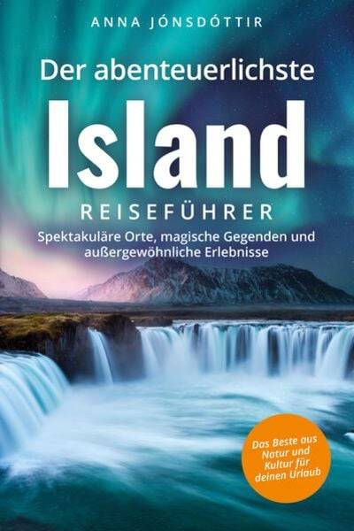 Der abenteuerlichste Island Reiseführer | Spektakuläre Orte, magische Gegenden und außergewöhnliche Erlebnisse | Das Beste aus Natur und Kultur f?