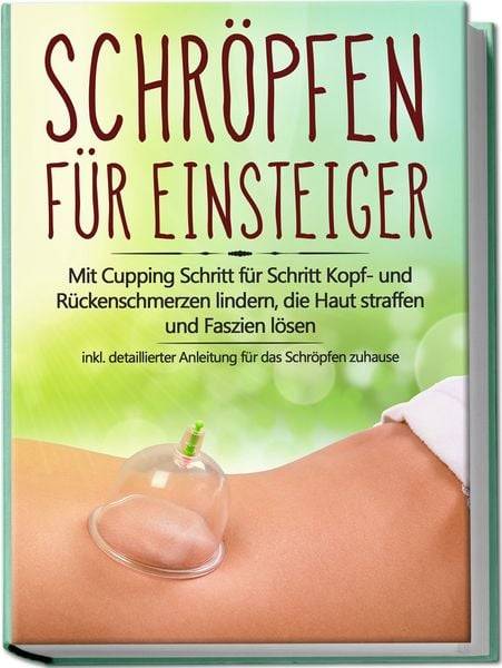 Schröpfen für Einsteiger: Mit Cupping Schritt für Schritt Kopf- und Rückenschmerzen lindern, die Haut straffen und Faszien lösen - inkl. detailli