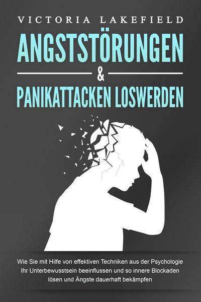 ANGSTSTÖRUNGEN & PANIKATTACKEN LOSWERDEN: Wie Sie mit Hilfe von effektiven Techniken aus der Psychologie Ihr Unterbewusstsein beeinflussen und so