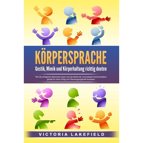 KÖRPERSPRACHE - Gestik, Mimik und Körperhaltung richtig deuten: Wie Sie erfolgreich Menschen lesen und die Macht der nonverbalen Kommunikation gezie KÖRPERSPRACHE - Gestik, Mimik und Körperhaltung richtig deuten: Wie Sie erfolgreich Menschen lesen und die Macht der nonverbalen Kommunikation gezie