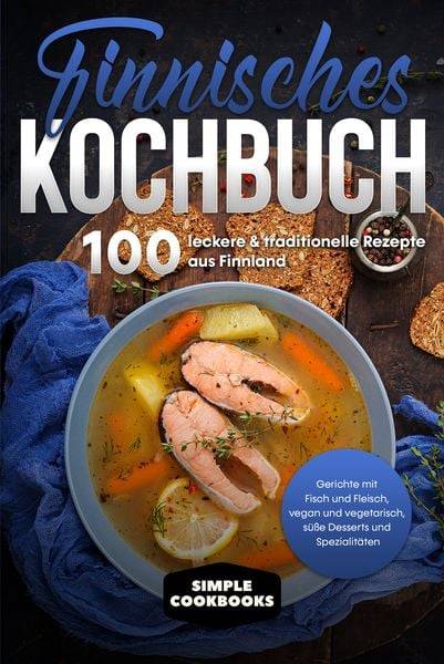 Finnisches Kochbuch: 100 leckere & traditionelle Rezepte aus Finnland - Gerichte mit Fisch und Fleisch, vegan und vegetarisch, süße Desserts und Spe