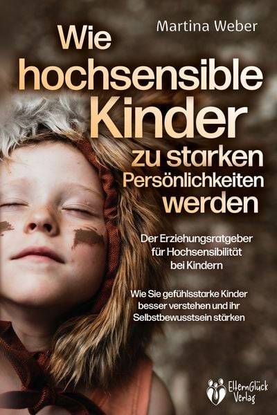 Wie hochsensible Kinder zu starken Persönlichkeiten werden - Der Erziehungsratgeber für Hochsensibilität bei Kindern: Wie Sie gefühlsstarke Kinder