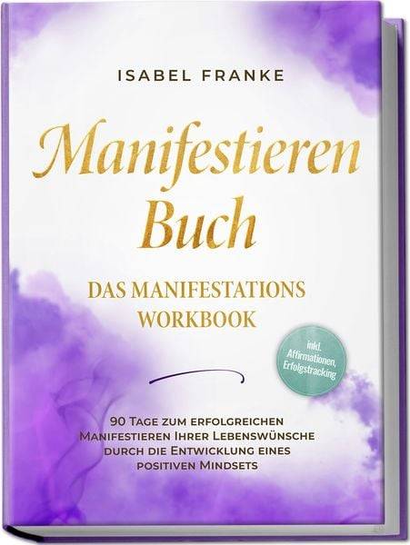 Manifestieren Buch: Das Manifestations Workbook - 90 Tage zum erfolgreichen Manifestieren Ihrer Lebenswünsche durch die Entwicklung eines positiven