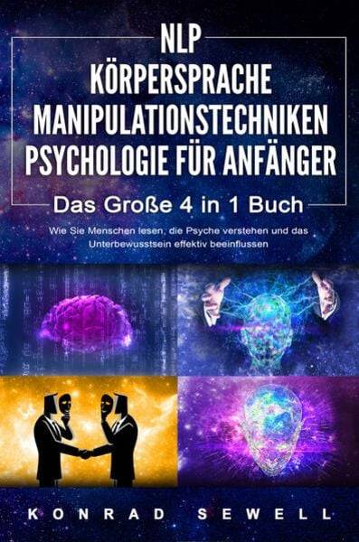 NLP FÜR ANFÄNGER - KÖRPERSPRACHE - MANIPULATIONSTECHNIKEN - PSYCHOLOGIE FÜR ANFÄNGER - Das 4 in 1 Buch: Wie Sie Menschen lesen, die Psyche verste