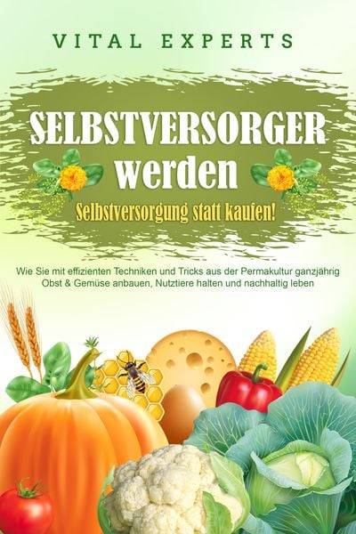 SELBSTVERSORGER WERDEN - Selbstversorgung statt kaufen!: Wie Sie mit effizienten Techniken und Tricks aus der Permakultur ganzjährig Obst und Gemüse