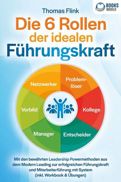 Die 6 Rollen der idealen Führungskraft: Mit den bewährten Leadership Powermethoden aus dem Modern Leading zur erfolgreichen Führungskraft und Mitar