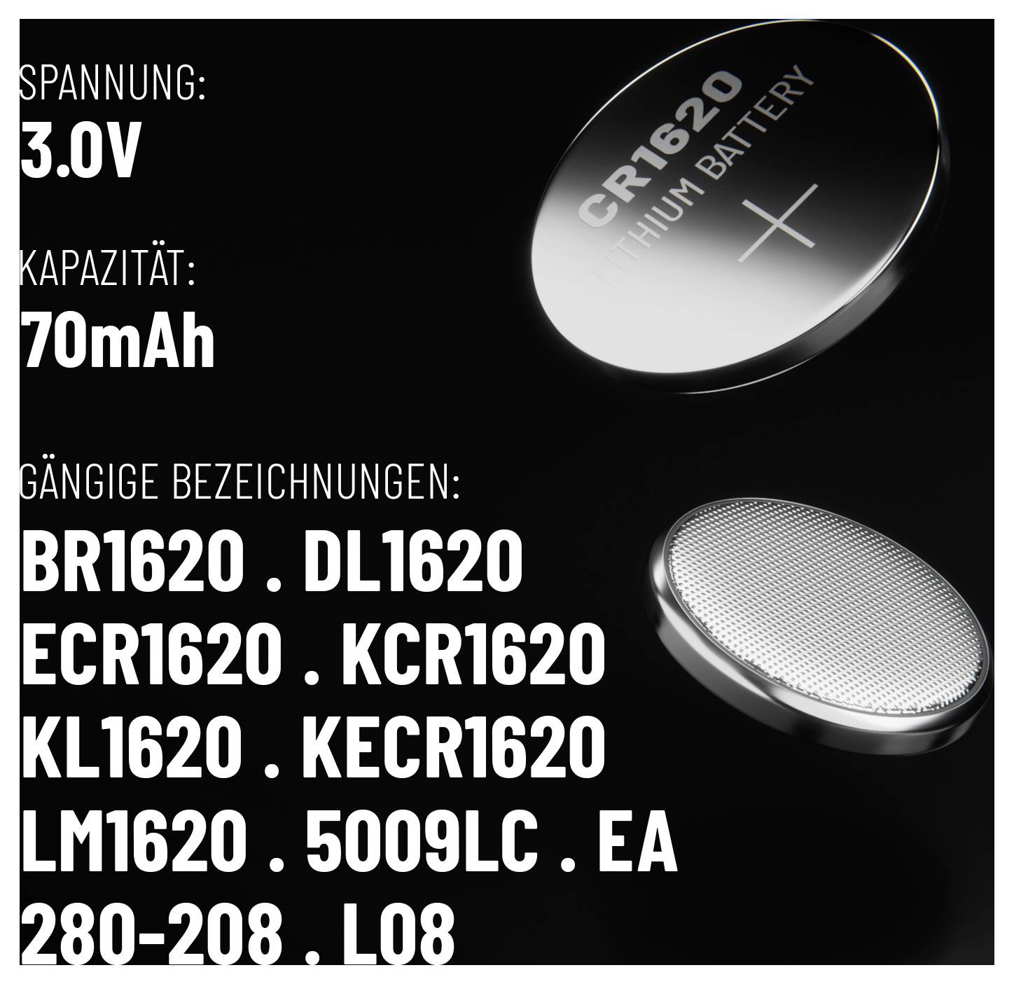 CR1620 Lithium Battery specifications: 3.0V, 70mAh. Common names: BR1620, DL1620, ECR1620, KCR1620, KL1620, KECR1620, LM1620, 5009LC, EA, 280-208, L08.